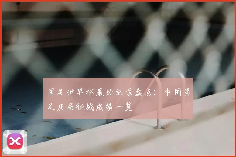 国足世界杯最好记录盘点：中国男足历届征战成绩一览