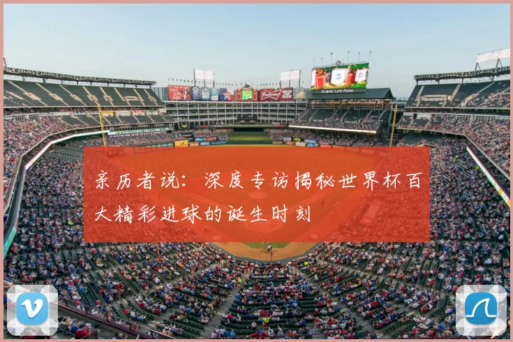 亲历者说：深度专访揭秘世界杯百大精彩进球的诞生时刻