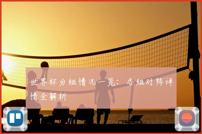 世界杯分组情况一览:各组对阵详情全解析