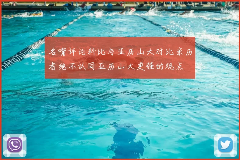 名嘴评论科比与亚历山大对比亲历者绝不认同亚历山大更强的观点
