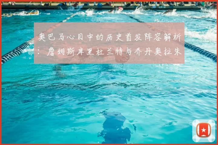 奥巴马心目中的历史首发阵容解析：詹姆斯库里杜兰特与乔丹奥拉朱旺的传奇组合