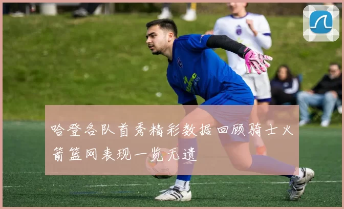 哈登各队首秀精彩数据回顾骑士火箭篮网表现一览无遗