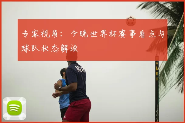 专家视角：今晚世界杯赛事看点与球队状态解读