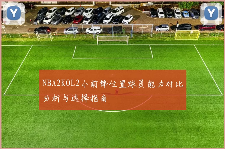 NBA2KOL2小前锋位置球员能力对比分析与选择指南