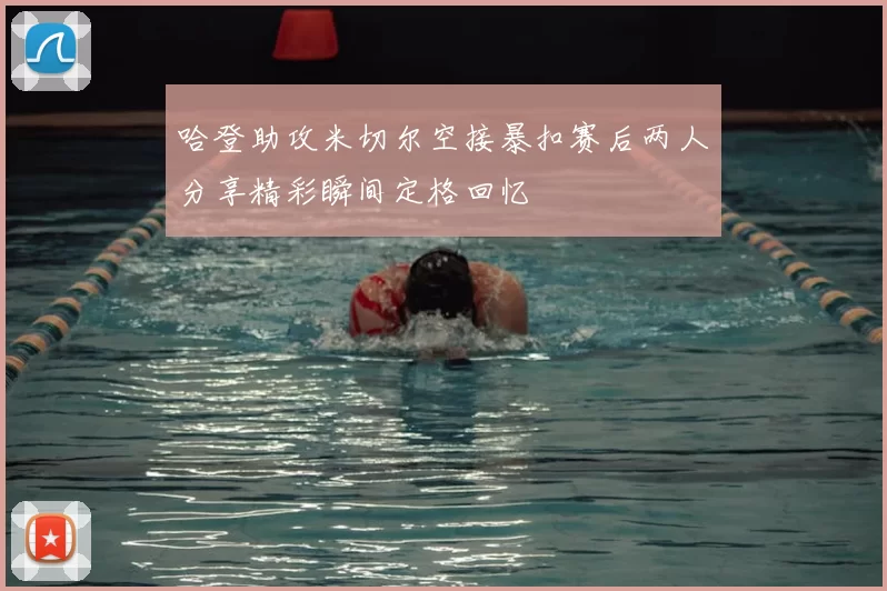哈登助攻米切尔空接暴扣赛后两人分享精彩瞬间定格回忆