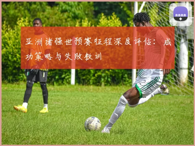 亚洲诸强世预赛征程深度评估：成功策略与失败教训