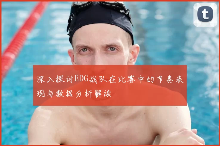 深入探讨EDG战队在比赛中的节奏表现与数据分析解读