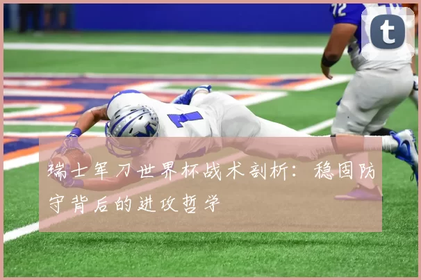 瑞士军刀世界杯战术剖析：稳固防守背后的进攻哲学
