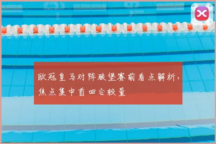 欧冠皇马对阵狼堡赛前看点解析,焦点集中首回合较量