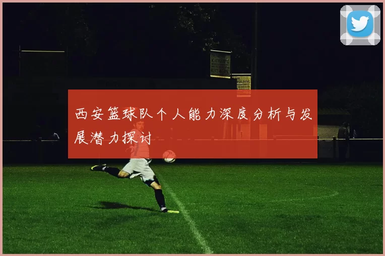 西安篮球队个人能力深度分析与发展潜力探讨