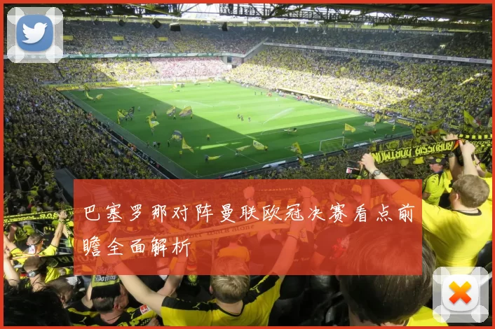 巴塞罗那对阵曼联欧冠决赛看点前瞻全面解析