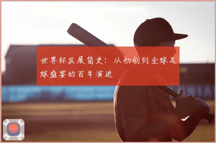 世界杯发展简史:从初创到全球足球盛宴的百年演进