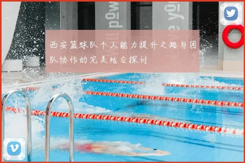 西安篮球队个人能力提升之路与团队协作的完美结合探讨
