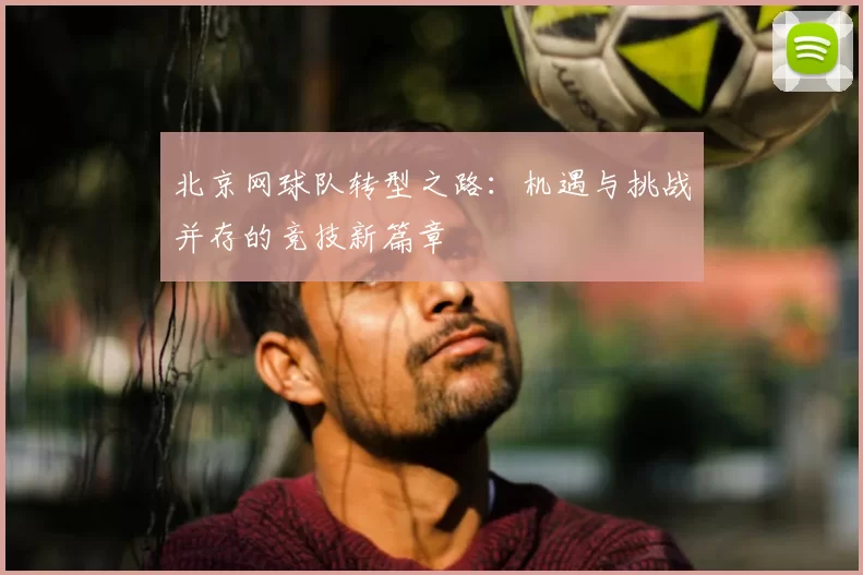 北京网球队转型之路:机遇与挑战并存的竞技新篇章