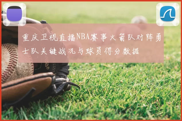 重庆卫视直播NBA赛事火箭队对阵勇士队关键战况与球员得分数据