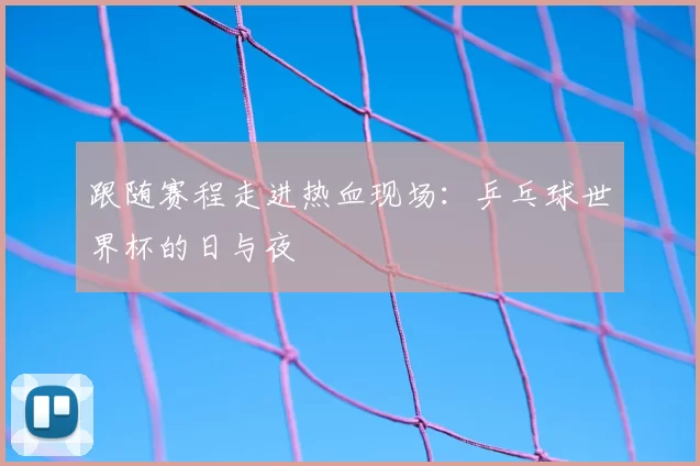跟随赛程走进热血现场:乒乓球世界杯的日与夜
