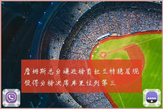 詹姆斯总分逼近榜首杜兰特稳居现役得分榜次席库里位列第三