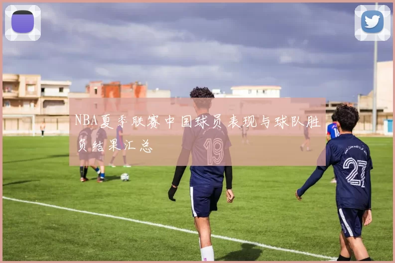 NBA夏季联赛中国球员表现与球队胜负结果汇总