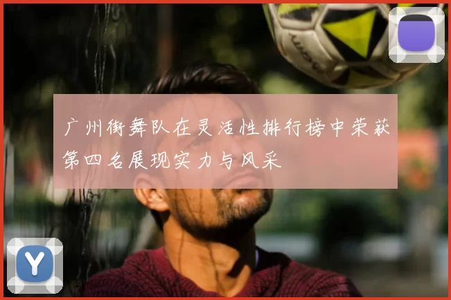 广州街舞队在灵活性排行榜中荣获第四名展现实力与风采