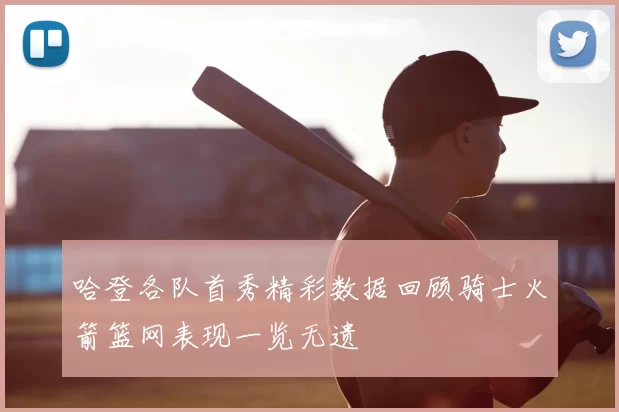 哈登各队首秀精彩数据回顾骑士火箭篮网表现一览无遗