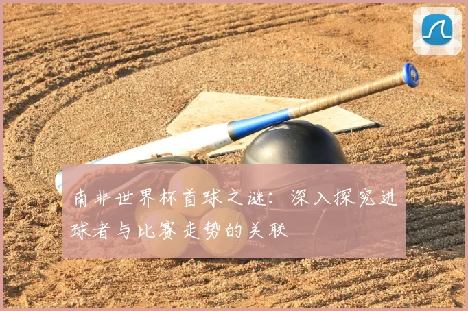 南非世界杯首球之谜:深入探究进球者与比赛走势的关联