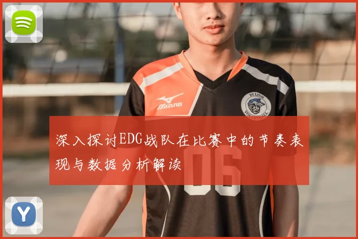 深入探讨EDG战队在比赛中的节奏表现与数据分析解读