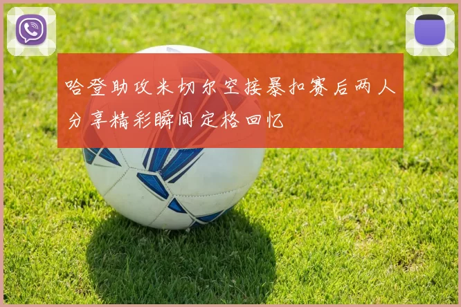哈登助攻米切尔空接暴扣赛后两人分享精彩瞬间定格回忆