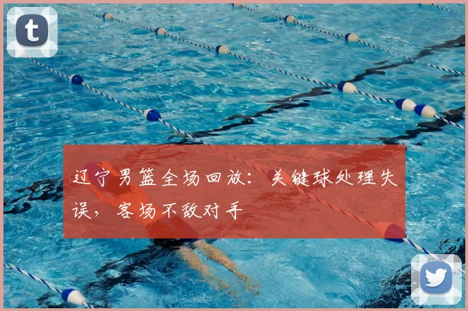 辽宁男篮全场回放：关键球处理失误，客场不敌对手