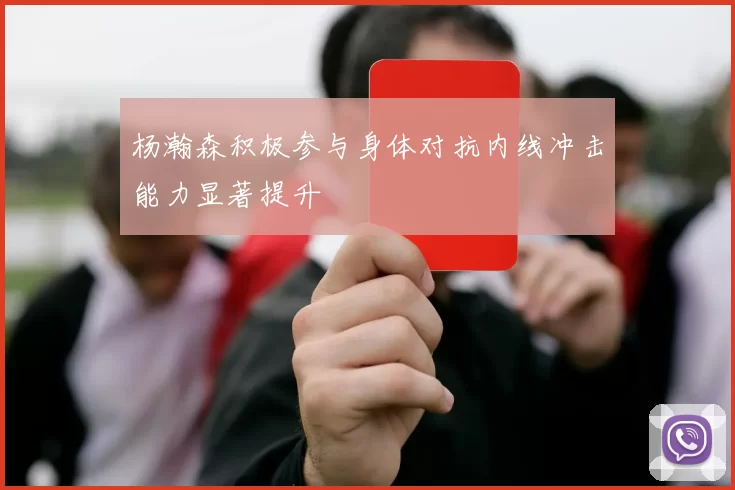 杨瀚森积极参与身体对抗内线冲击能力显著提升