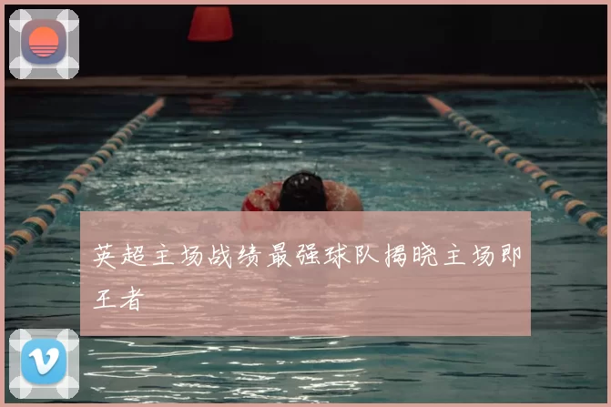 英超主场战绩最强球队揭晓主场即王者