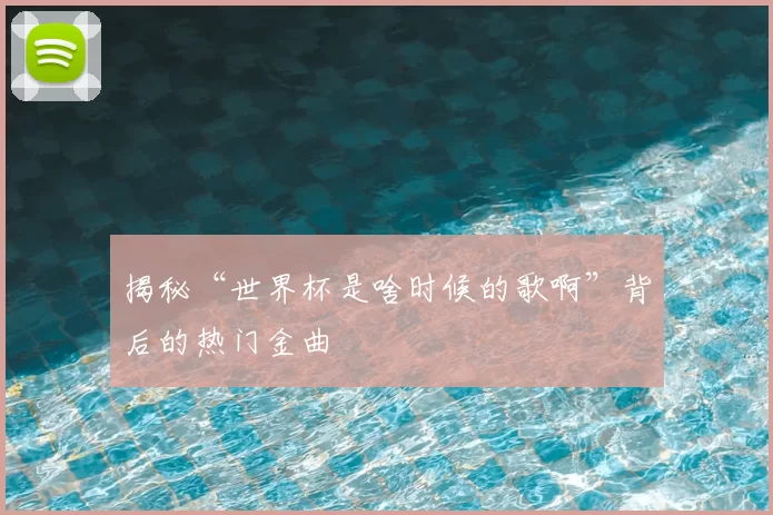 揭秘“世界杯是啥时候的歌啊”背后的热门金曲