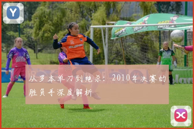 从罗本单刀到绝杀：2010年决赛的胜负手深度解析