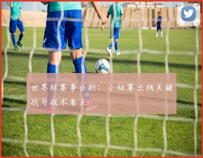 世界杯赛事分析：小组赛出线关键战与战术看点