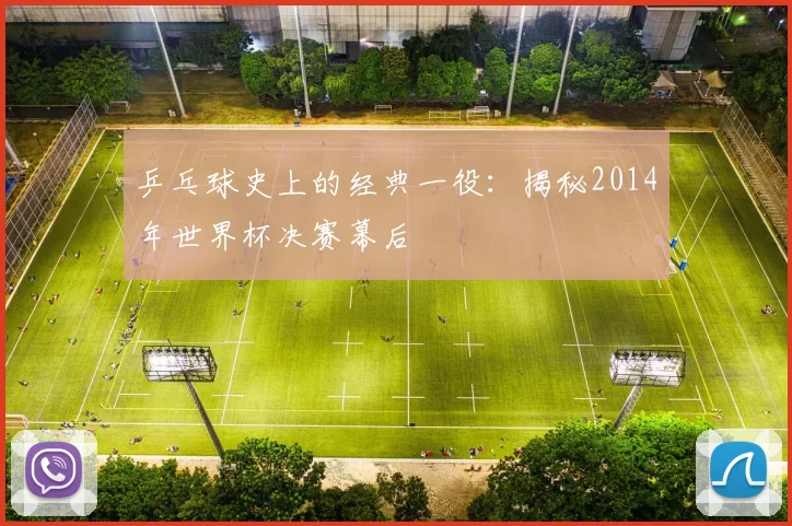 乒乓球史上的经典一役：揭秘2014年世界杯决赛幕后