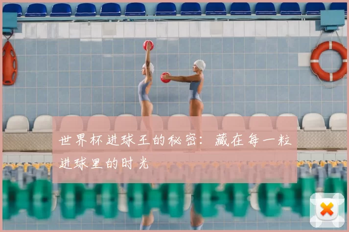 世界杯进球王的秘密:藏在每一粒进球里的时光