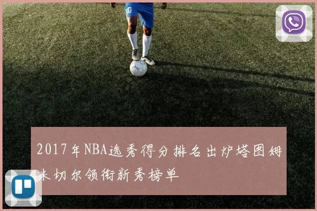 2017年NBA选秀得分排名出炉塔图姆米切尔领衔新秀榜单