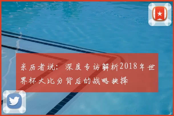 亲历者说:深度专访解析2018年世界杯大比分背后的战略抉择