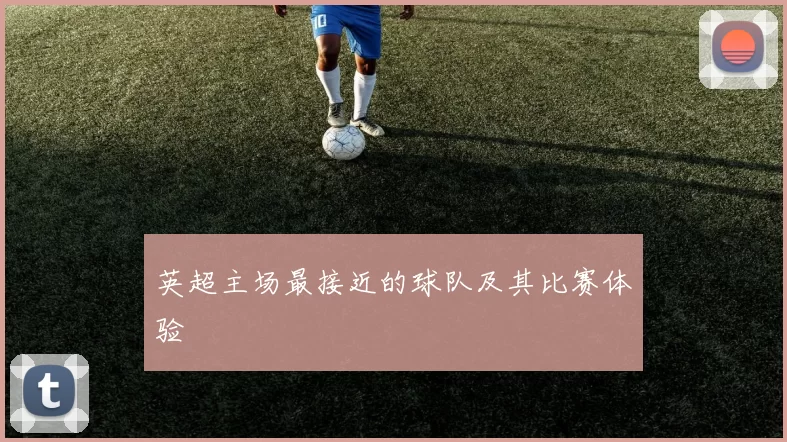 英超主场最接近的球队及其比赛体验