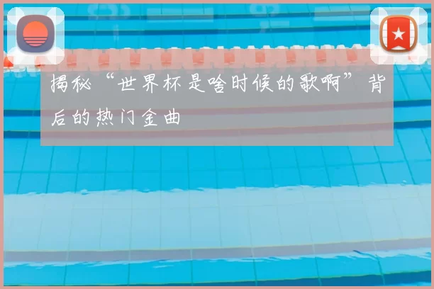 揭秘“世界杯是啥时候的歌啊”背后的热门金曲