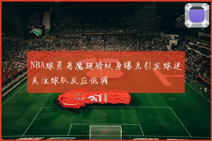 NBA球员恶魔翅膀纹身曝光引发球迷关注球队反应低调