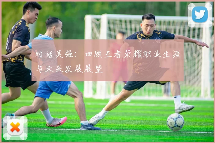 对话吴强:回顾王者荣耀职业生涯与未来发展展望