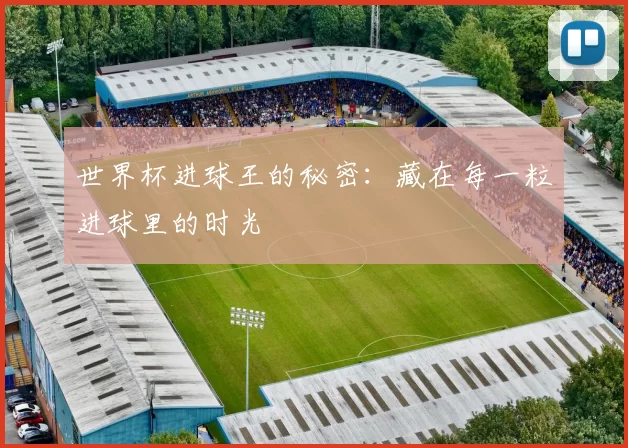 世界杯进球王的秘密:藏在每一粒进球里的时光