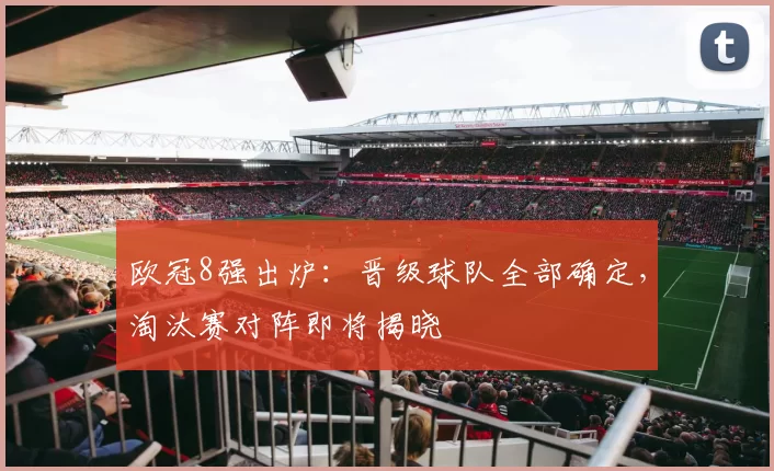 欧冠8强出炉:晋级球队全部确定,淘汰赛对阵即将揭晓