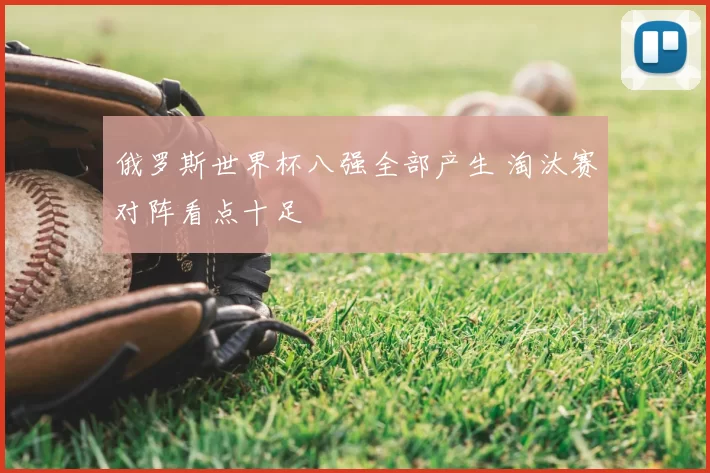 俄罗斯世界杯八强全部产生 淘汰赛对阵看点十足