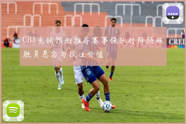 CBA竞猜预测推荐赛事强队对阵弱旅胜负悬念与投注价值