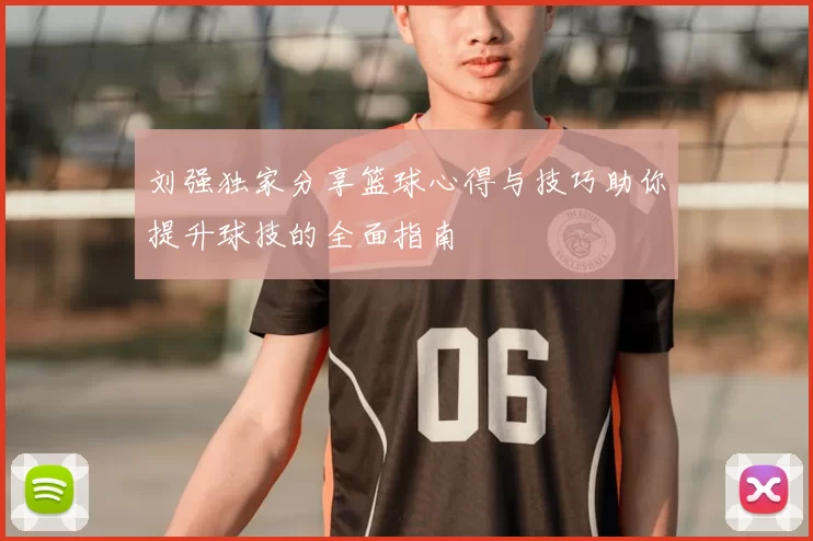 刘强独家分享篮球心得与技巧助你提升球技的全面指南
