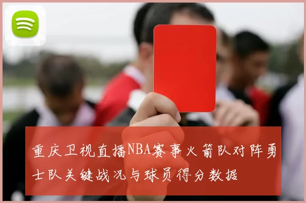 重庆卫视直播NBA赛事火箭队对阵勇士队关键战况与球员得分数据