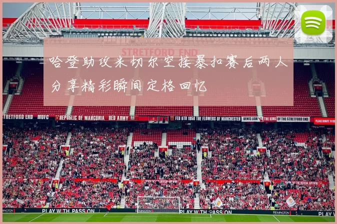 哈登助攻米切尔空接暴扣赛后两人分享精彩瞬间定格回忆