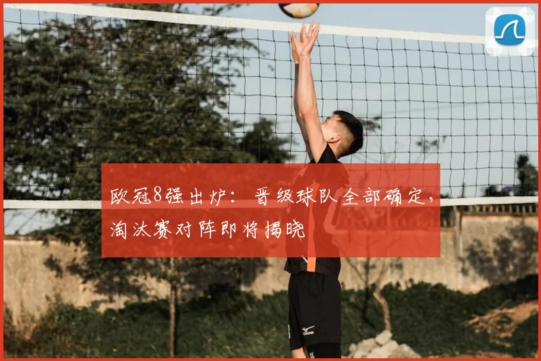 欧冠8强出炉:晋级球队全部确定,淘汰赛对阵即将揭晓