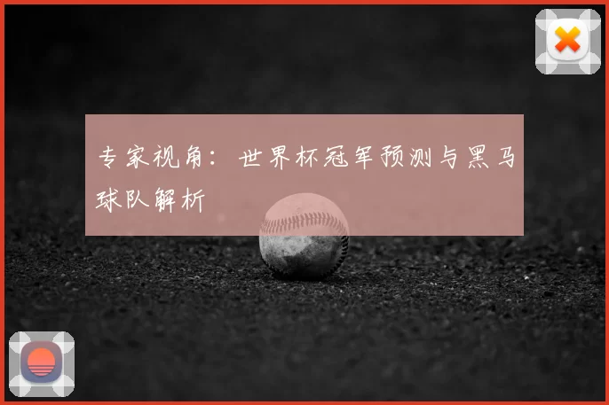 专家视角：世界杯冠军预测与黑马球队解析